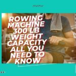 Rowing Machine 300 lb Weight Capacity All You Need To Know